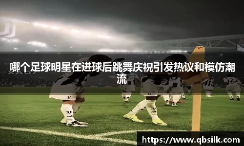 哪个足球明星在进球后跳舞庆祝引发热议和模仿潮流